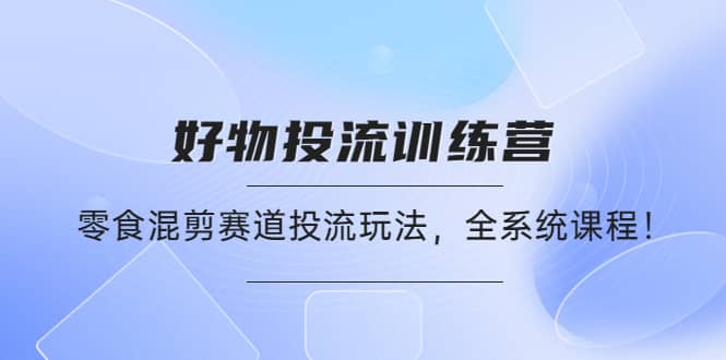 好物推广投流训练营：零食混剪赛道投流玩法，全系统课程副业工作-副业资源站-副业项目-创业项目-搞钱项目个人副业工作资源分享