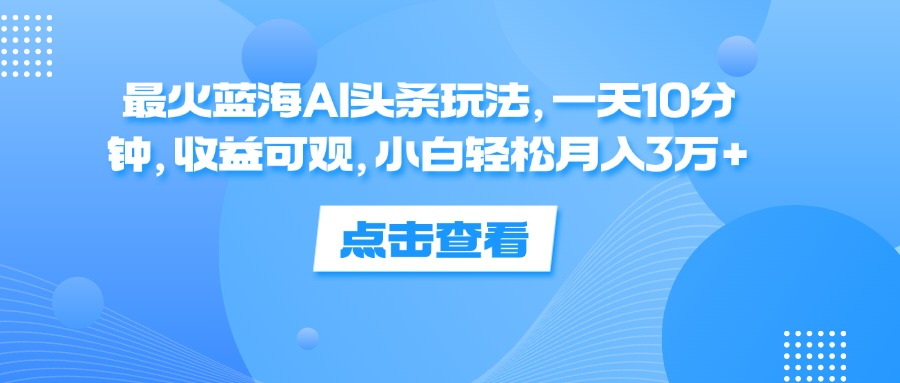 一天10分钟，收益可观，小白轻松月入3万+，最火蓝海AI头条玩法副业工作-副业资源站-副业项目-创业项目-搞钱项目个人副业工作资源分享
