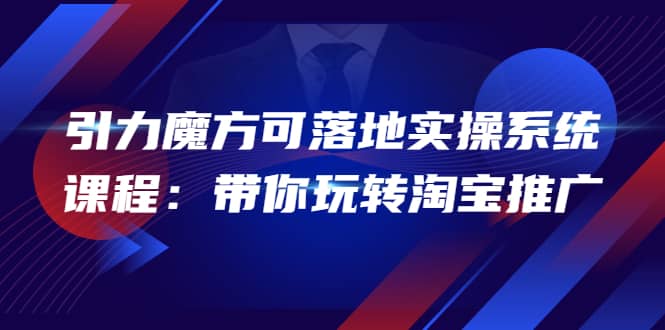 2022引力魔方可落地实操系统课程：带你玩转淘宝推广（12节课）副业工作-副业资源站-副业项目-创业项目-搞钱项目个人副业工作资源分享