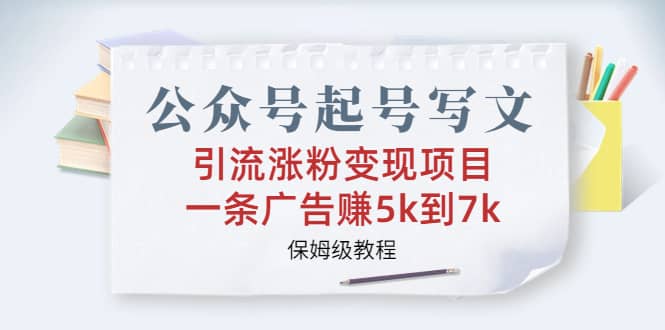 公众号起号写文、引流涨粉变现项目，一条广告赚5k到7k，保姆级教程副业工作-副业资源站-副业项目-创业项目-搞钱项目个人副业工作资源分享