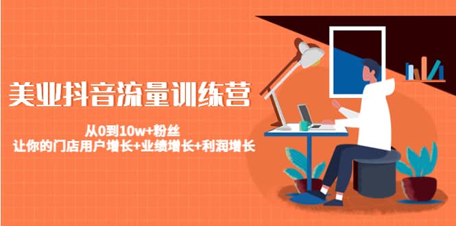 美业抖音流量训练营：从0到10w+粉丝 让你的门店用户增长+业绩增长+利润增长副业工作-副业资源站-副业项目-创业项目-搞钱项目个人副业工作资源分享