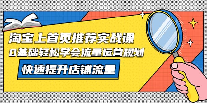 淘宝上首页/推荐实战课：0基础轻松学会流量运营规划，快速提升店铺流量副业工作-副业资源站-副业项目-创业项目-搞钱项目个人副业工作资源分享