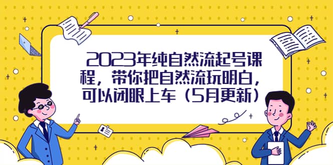 2023年纯自然流起号课程，带你把自然流玩明白，可以闭眼上车（5月更新）副业工作-副业资源站-副业项目-创业项目-搞钱项目个人副业工作资源分享