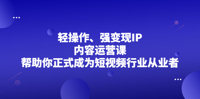 轻操作、强变现IP内容运营课，帮助你正式成为短视频行业从业者副业工作-副业资源站-副业项目-创业项目-搞钱项目个人副业工作资源分享