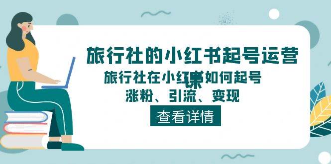 旅行社的小红书起号运营课，旅行社在小红书如何起号、涨粉、引流、变现副业工作-副业资源站-副业项目-创业项目-搞钱项目个人副业工作资源分享