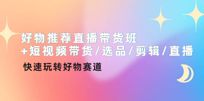 好物推荐直播带货班+短视频带货/选品/剪辑/直播，快速玩转好物赛道副业工作-副业资源站-副业项目-创业项目-搞钱项目个人副业工作资源分享