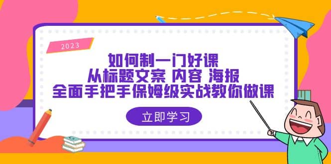 如何制一门·好课：从标题文案 内容 海报，全面手把手保姆级实战教你做课副业工作-副业资源站-副业项目-创业项目-搞钱项目个人副业工作资源分享