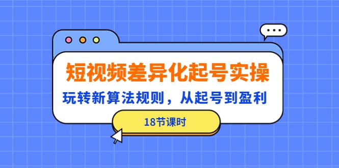 短视频差异化起号实操，玩转新算法规则，从起号到盈利（18节课时）副业工作-副业资源站-副业项目-创业项目-搞钱项目个人副业工作资源分享