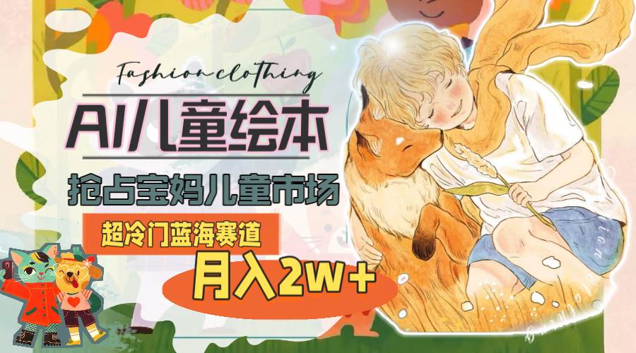 超冷门蓝海赛道，用AI做儿童绘本，抢占宝妈儿童市场，月入2w+(教程+素材)副业工作-副业资源站-副业项目-创业项目-搞钱项目个人副业工作资源分享