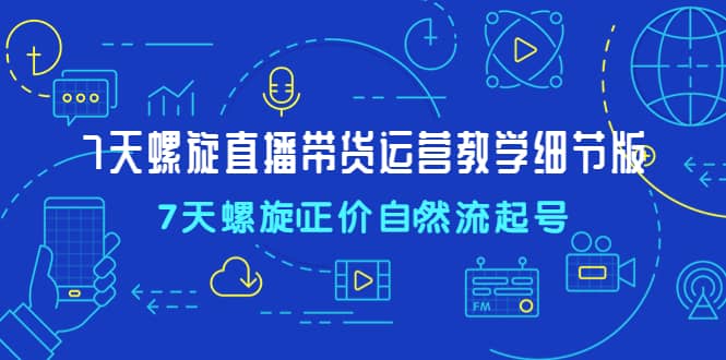 7天螺直旋播带货运营教细学节版，7天螺旋正自价然流起号副业工作-副业资源站-副业项目-创业项目-搞钱项目个人副业工作资源分享