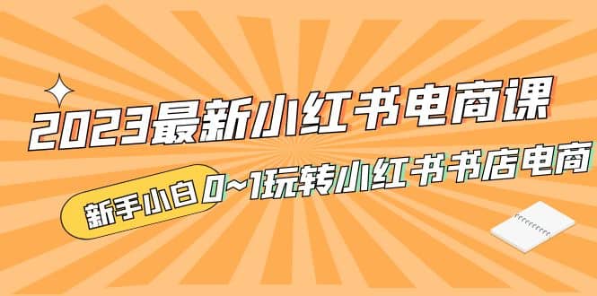 2023最新小红书·电商课，新手小白从0~1玩转小红书书店电商副业工作-副业资源站-副业项目-创业项目-搞钱项目个人副业工作资源分享
