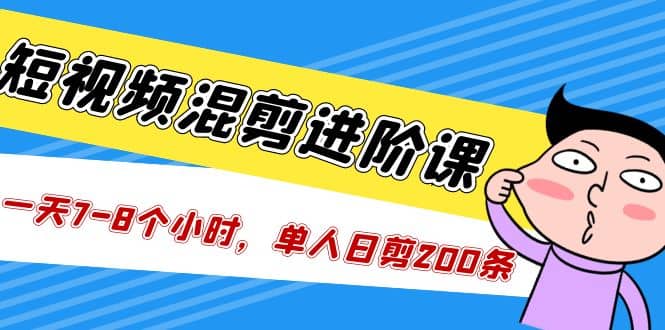 短视频混剪/进阶课，一天7-8个小时，单人日剪200条实战攻略教学副业工作-副业资源站-副业项目-创业项目-搞钱项目个人副业工作资源分享