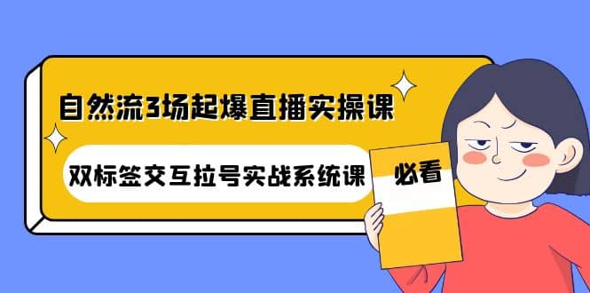 自然流3场起爆直播实操课：双标签交互拉号实战系统课副业工作-副业资源站-副业项目-创业项目-搞钱项目个人副业工作资源分享