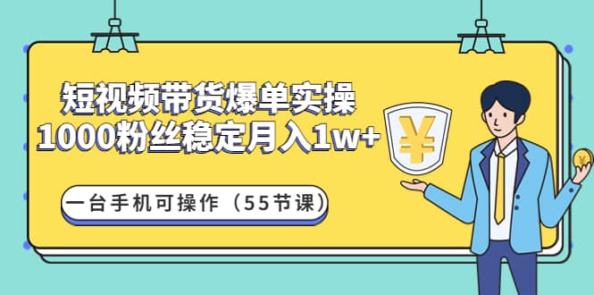 短视频带货爆单实操：一台手机可操作（55节课）副业工作-副业资源站-副业项目-创业项目-搞钱项目个人副业工作资源分享