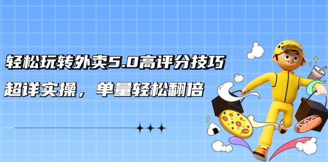 轻松玩转外卖5.0高评分技巧，超详实操，单量轻松翻倍（21节视频课）副业工作-副业资源站-副业项目-创业项目-搞钱项目个人副业工作资源分享