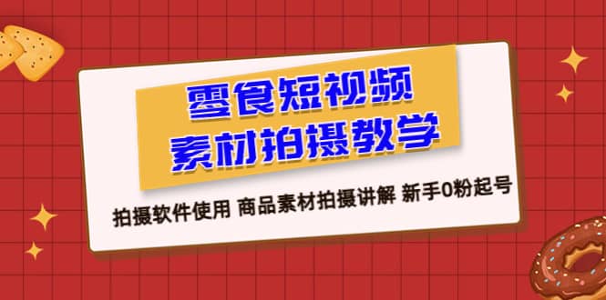 零食 短视频素材拍摄教学，拍摄软件使用 商品素材拍摄讲解 新手0粉起号副业工作-副业资源站-副业项目-创业项目-搞钱项目个人副业工作资源分享