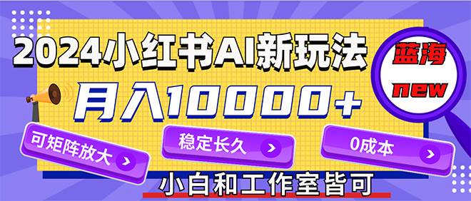 2024最新小红薯AI赛道，蓝海项目，月入10000+，0成本，当事业来做，可矩阵副业工作-副业资源站-副业项目-创业项目-搞钱项目个人副业工作资源分享