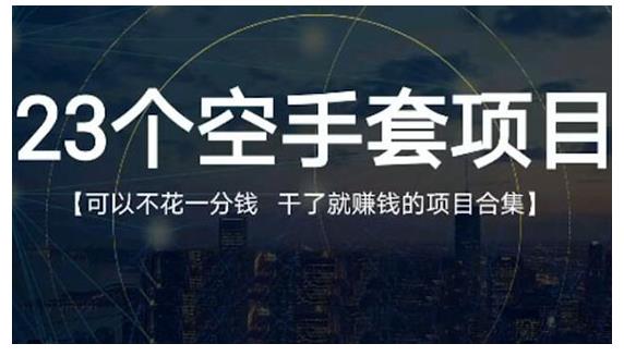 23个空手套项目大合集，0成本0投入，干了就赚钱纯空手套生意经副业工作-副业资源站-副业项目-创业项目-搞钱项目个人副业工作资源分享