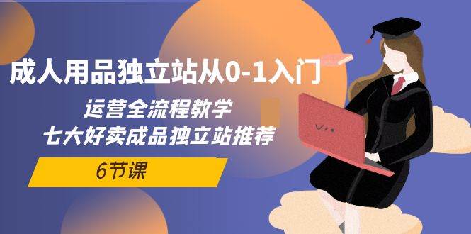 成人用品独立站从0-1入门，运营全流程教学，七大好卖成品独立站推荐-6节课副业工作-副业资源站-副业项目-创业项目-搞钱项目个人副业工作资源分享