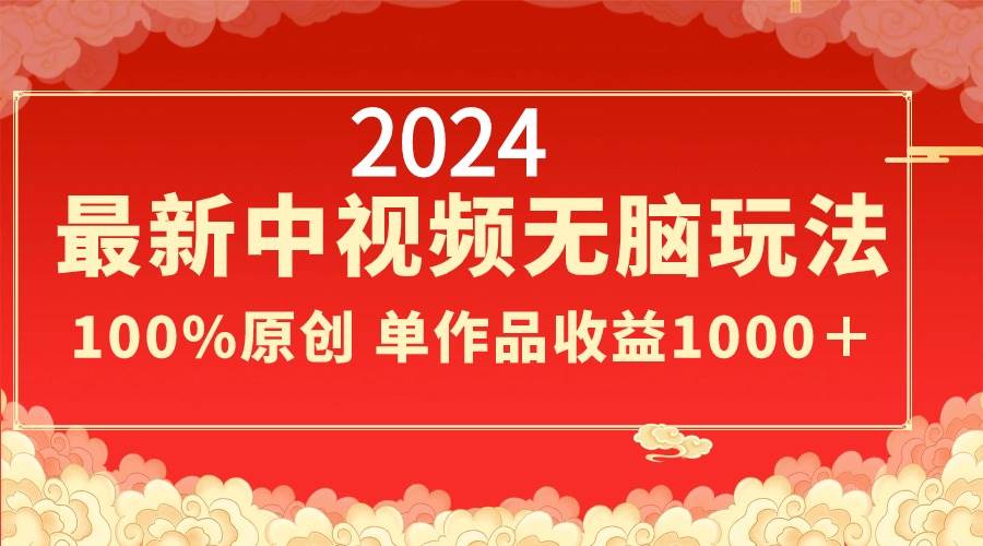 2024最新中视频无脑玩法，作品制作简单，100%原创，单作品收益1000＋副业工作-副业资源站-副业项目-创业项目-搞钱项目个人副业工作资源分享