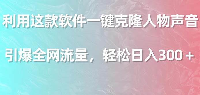 利用这款软件一键克隆人物声音，引爆全网流量，轻松日入300＋副业工作-副业资源站-副业项目-创业项目-搞钱项目个人副业工作资源分享