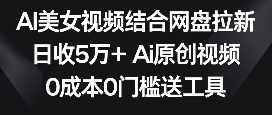 AI美女视频结合网盘拉新，日收5万+两分钟一条Ai原创视频，0成本0门槛送工具副业工作-副业资源站-副业项目-创业项目-搞钱项目个人副业工作资源分享