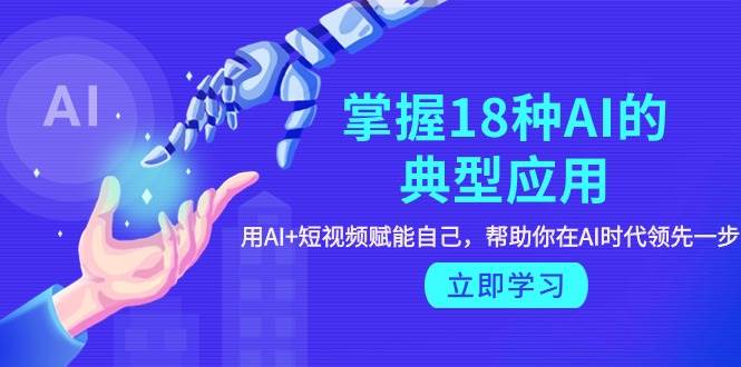 掌握18种AI的典型应用，用AI+短视频 赋能自己，帮助你在AI时代领先一步副业工作-副业资源站-副业项目-创业项目-搞钱项目个人副业工作资源分享