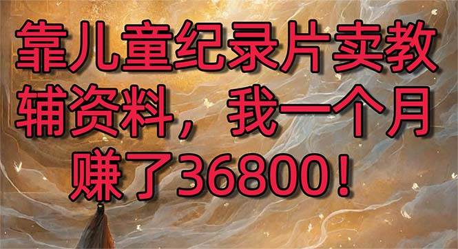 靠儿童纪录片卖教辅资料，一个月赚了36800！暴力变现2.0版本，喂饭级教学副业工作-副业资源站-副业项目-创业项目-搞钱项目个人副业工作资源分享