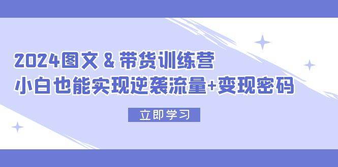 2024 图文+带货训练营，小白也能实现逆袭流量+变现密码副业工作-副业资源站-副业项目-创业项目-搞钱项目个人副业工作资源分享