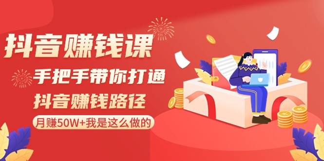 抖音赚钱课-手把手带你打通抖音赚钱路径：月赚50W+我是这么做的！副业工作-副业资源站-副业项目-创业项目-搞钱项目个人副业工作资源分享