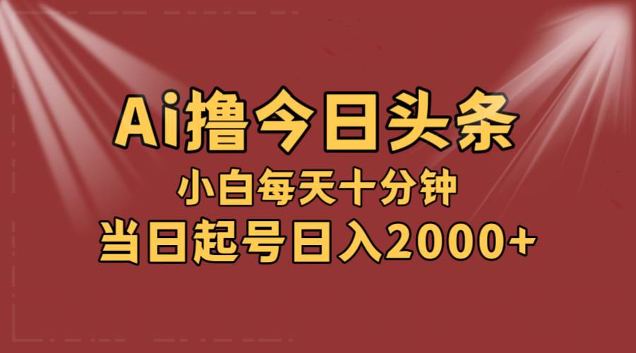 AI撸爆款头条，当天起号，可矩阵，第二天见收益，小白无脑轻松日入2000+副业工作-副业资源站-副业项目-创业项目-搞钱项目个人副业工作资源分享