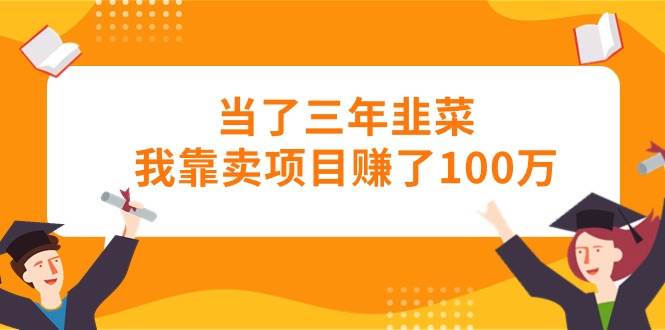 当了三年韭菜我靠卖项目赚了100万副业工作-副业资源站-副业项目-创业项目-搞钱项目个人副业工作资源分享
