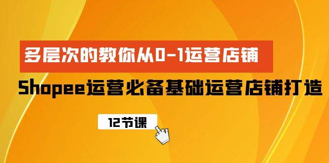 Shopee-运营必备基础运营店铺打造，多层次的教你从0-1运营店铺副业工作-副业资源站-副业项目-创业项目-搞钱项目个人副业工作资源分享