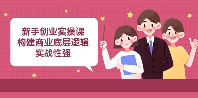 新手创业实操课：构建商业底层逻辑，实战性强（45节课）副业工作-副业资源站-副业项目-创业项目-搞钱项目个人副业工作资源分享
