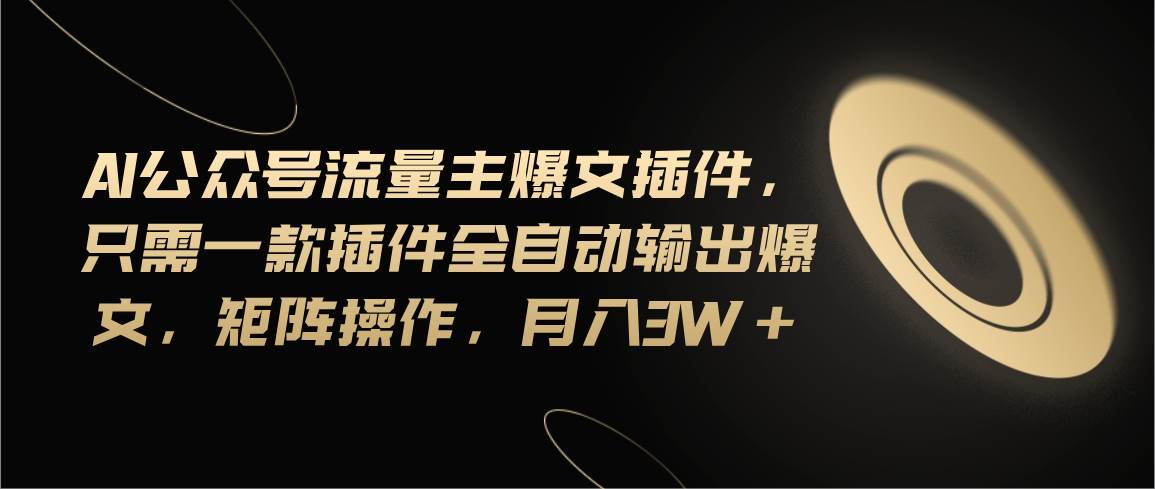 Ai公众号流量主爆文插件，只需一款插件全自动输出爆文，矩阵操作，月入3w+副业工作-副业资源站-副业项目-创业项目-搞钱项目个人副业工作资源分享