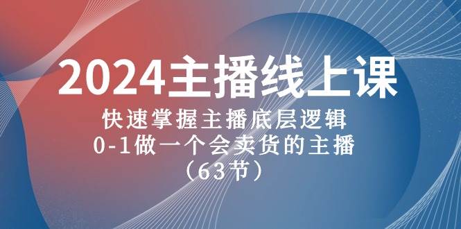 2024主播线上课，快速掌握主播底层逻辑，0-1做一个会卖货的主播（63节课）副业工作-副业资源站-副业项目-创业项目-搞钱项目个人副业工作资源分享