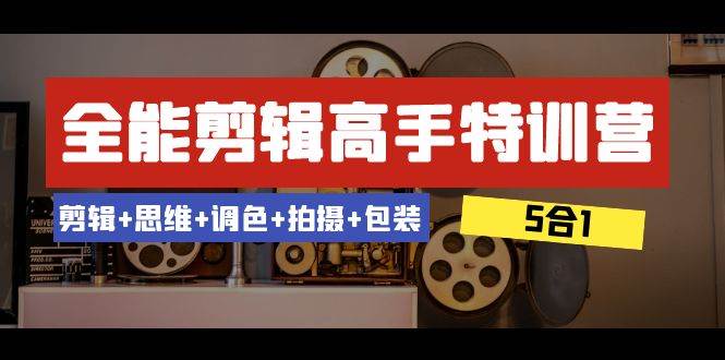 全能剪辑-高手特训营：剪辑+思维+调色+拍摄+包装（5合1）53节课副业工作-副业资源站-副业项目-创业项目-搞钱项目个人副业工作资源分享