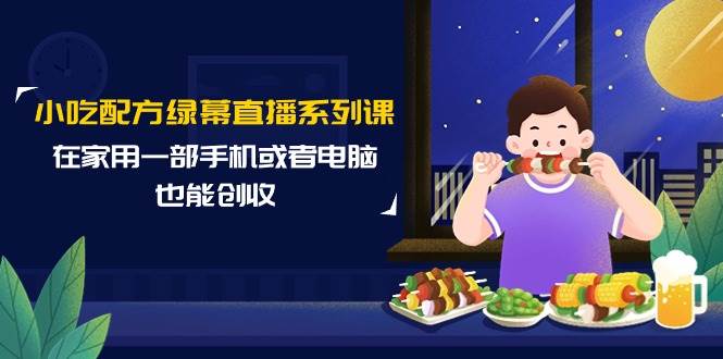 小吃配方绿幕直播系列课，在家用一部手机或者电脑也能创收（14节课）副业工作-副业资源站-副业项目-创业项目-搞钱项目个人副业工作资源分享