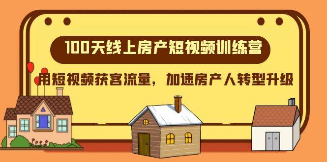 100天-线上房产短视频训练营，用短视频获客流量，加速房产人转型升级副业工作-副业资源站-副业项目-创业项目-搞钱项目个人副业工作资源分享