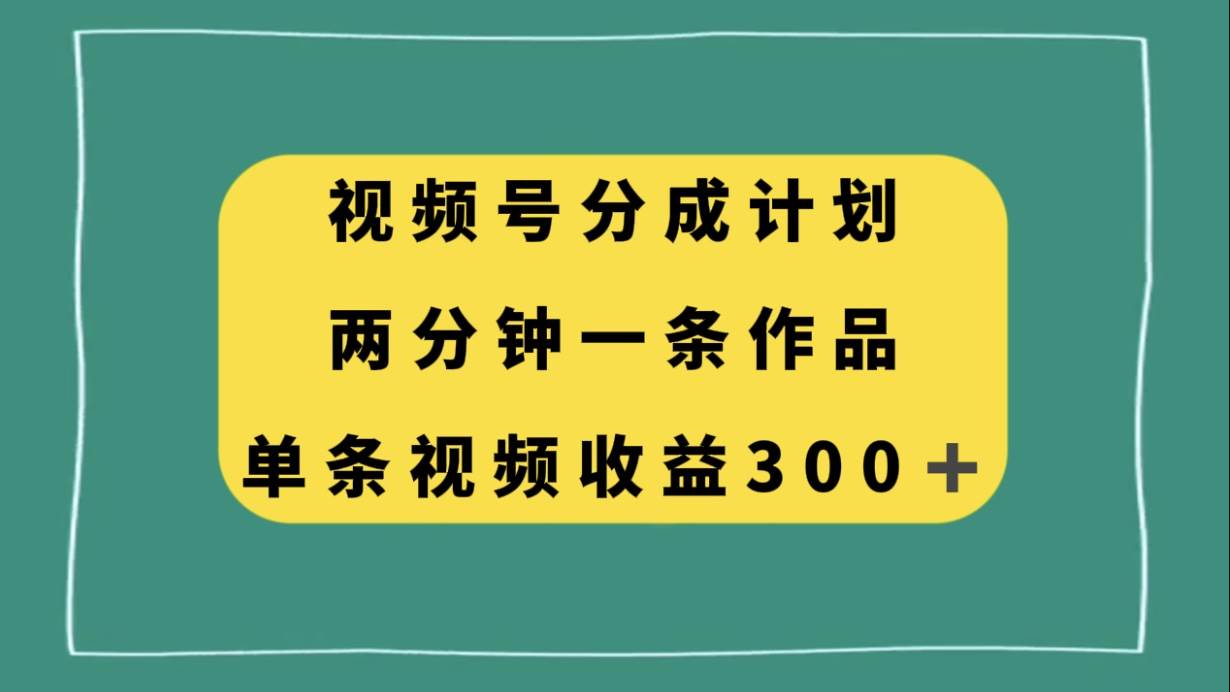 视频号分成计划，两分钟一条作品，单视频收益300+副业工作-副业资源站-副业项目-创业项目-搞钱项目个人副业工作资源分享