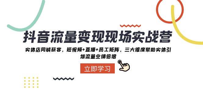 抖音·流量变现现场实战营：实体店同城获客，短视频+直播+员工矩阵，三大维度帮助实体引爆流量业绩倍增副业工作-副业资源站-副业项目-创业项目-搞钱项目个人副业工作资源分享