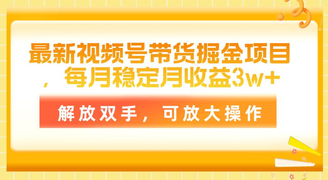 最新视频号带货掘金项目，每月稳定月收益3w+，解放双手，可放大操作副业工作-副业资源站-副业项目-创业项目-搞钱项目个人副业工作资源分享