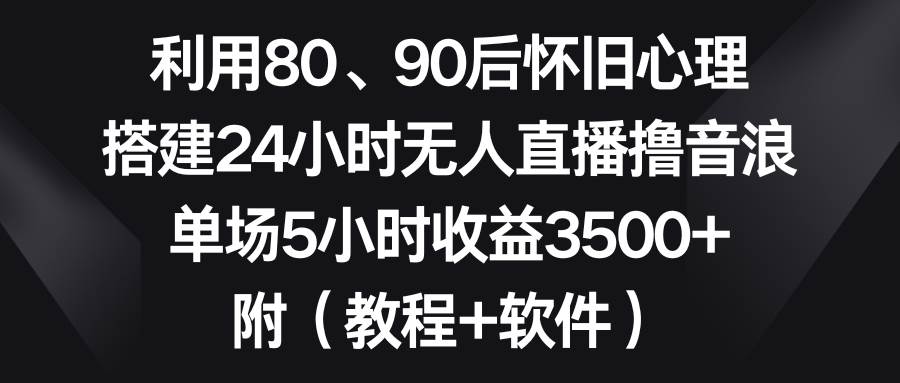 利用80、90后怀旧心理，搭建24小时无人直播撸音浪，单场5小时收益3500+…副业工作-副业资源站-副业项目-创业项目-搞钱项目个人副业工作资源分享