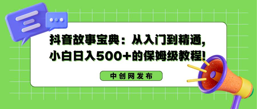抖音故事宝典：从入门到精通，小白日入500+的保姆级教程！副业工作-副业资源站-副业项目-创业项目-搞钱项目个人副业工作资源分享