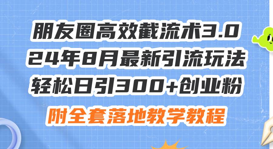朋友圈高效截流术3.0，24年8月最新引流玩法，轻松日引300+创业粉，附全…副业工作-副业资源站-副业项目-创业项目-搞钱项目个人副业工作资源分享