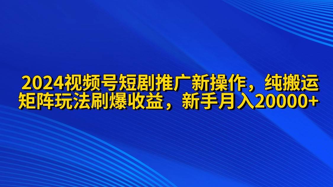 2024视频号短剧推广新操作 纯搬运+矩阵连爆打法刷爆流量分成 小白月入20000副业工作-副业资源站-副业项目-创业项目-搞钱项目个人副业工作资源分享