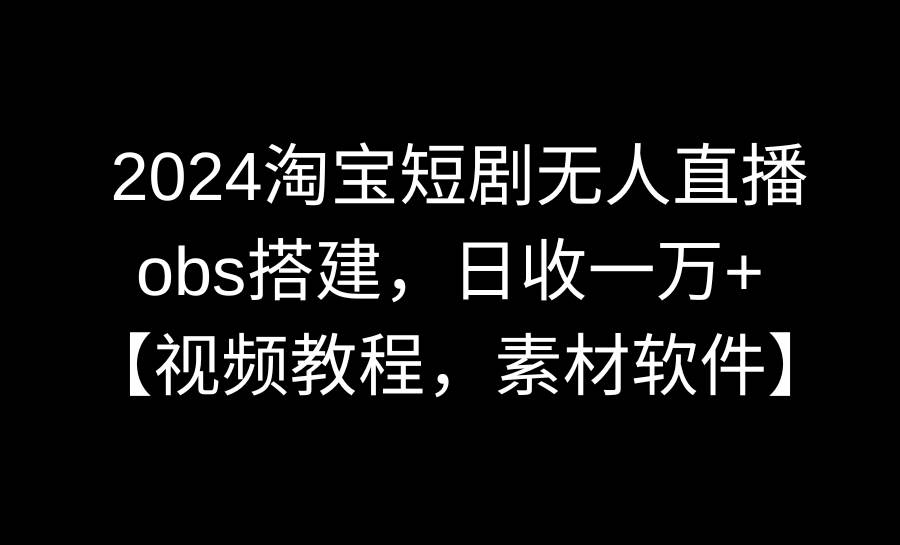 2024淘宝短剧无人直播3.0，obs搭建，日收一万+，【视频教程，附素材软件】副业工作-副业资源站-副业项目-创业项目-搞钱项目个人副业工作资源分享