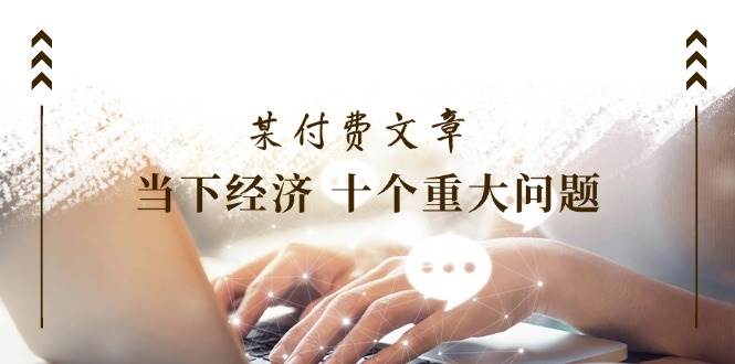 某付费文章《当下经济 十个重大问题》覆盖了大家关心的全部经济类话题副业工作-副业资源站-副业项目-创业项目-搞钱项目个人副业工作资源分享