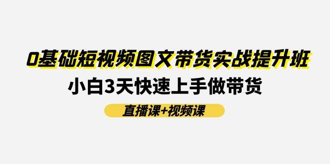 0基础短视频图文带货实战提升班(直播课+视频课)：小白3天快速上手做带货副业工作-副业资源站-副业项目-创业项目-搞钱项目个人副业工作资源分享