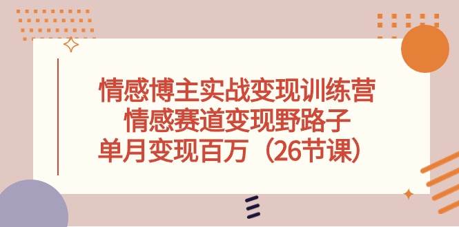 情感博主实战变现训练营，情感赛道变现野路子，单月变现百万（26节课）副业工作-副业资源站-副业项目-创业项目-搞钱项目个人副业工作资源分享